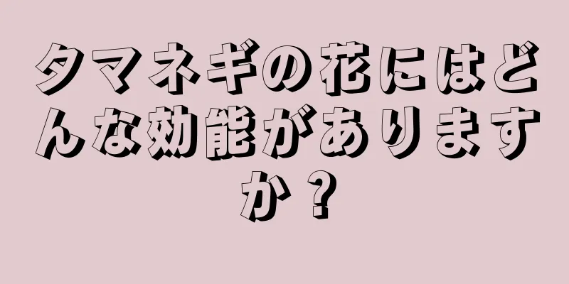 タマネギの花にはどんな効能がありますか？