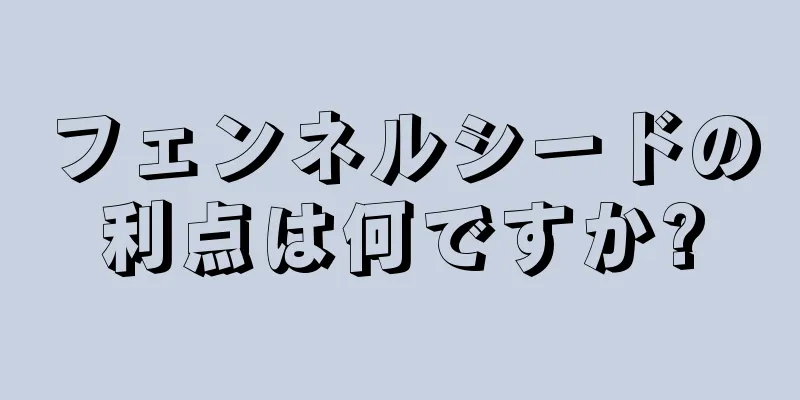 フェンネルシードの利点は何ですか?