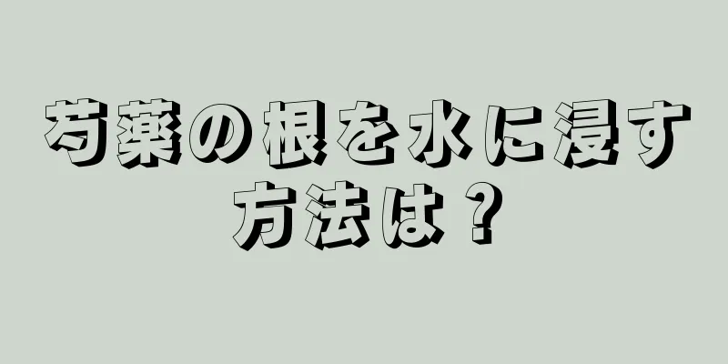 芍薬の根を水に浸す方法は？
