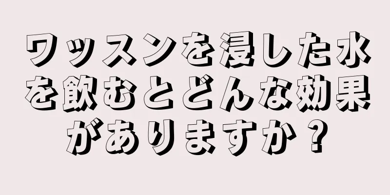 ワッスンを浸した水を飲むとどんな効果がありますか？