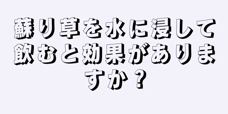 蘇り草を水に浸して飲むと効果がありますか？