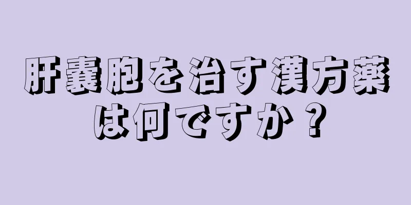 肝嚢胞を治す漢方薬は何ですか？