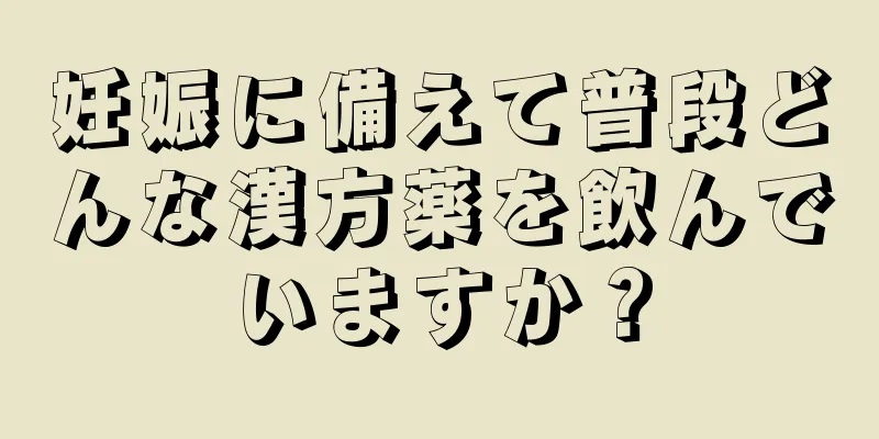 妊娠に備えて普段どんな漢方薬を飲んでいますか？