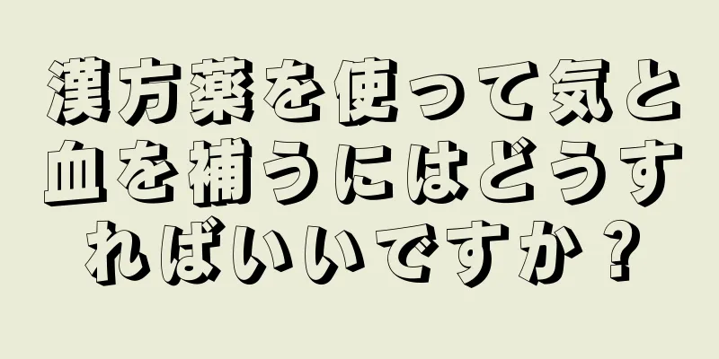 漢方薬を使って気と血を補うにはどうすればいいですか？