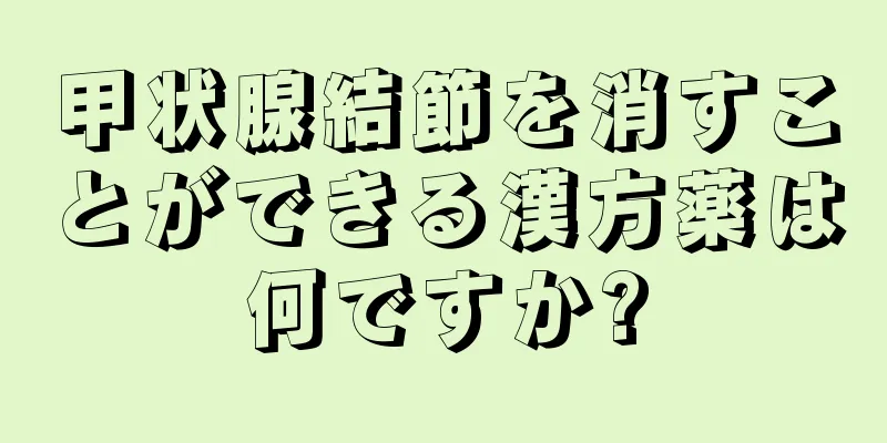 甲状腺結節を消すことができる漢方薬は何ですか?