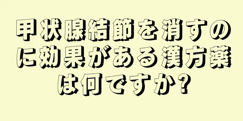 甲状腺結節を消すのに効果がある漢方薬は何ですか?
