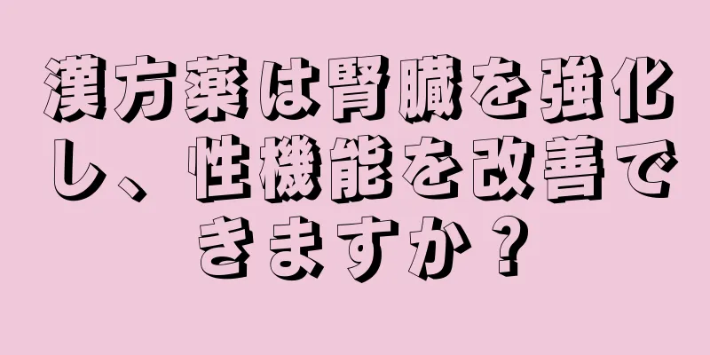 漢方薬は腎臓を強化し、性機能を改善できますか？
