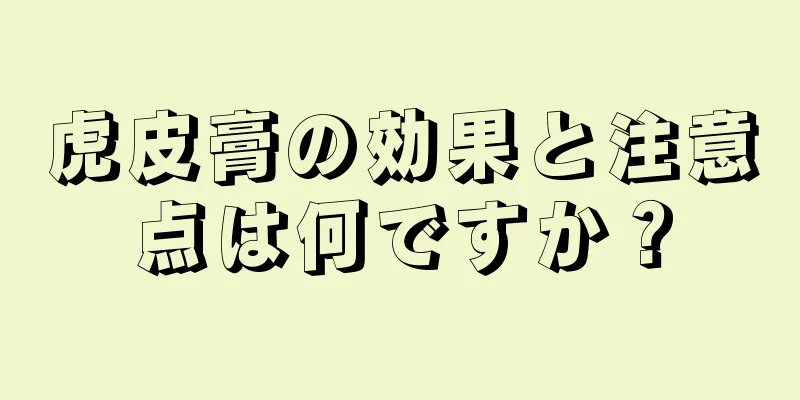 虎皮膏の効果と注意点は何ですか？