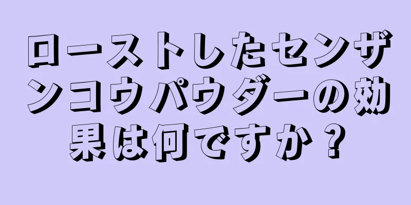 ローストしたセンザンコウパウダーの効果は何ですか？