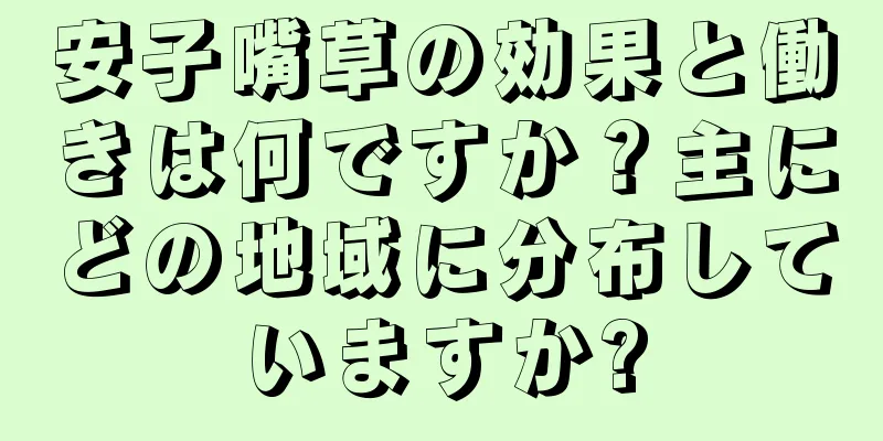 安子嘴草の効果と働きは何ですか？主にどの地域に分布していますか?