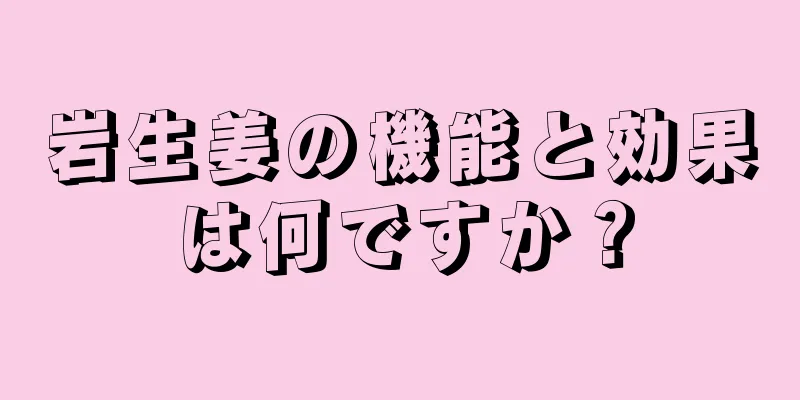 岩生姜の機能と効果は何ですか？