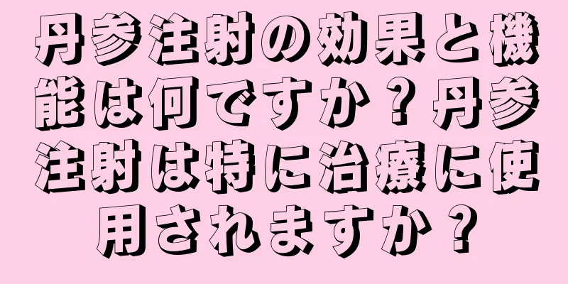 丹参注射の効果と機能は何ですか？丹参注射は特に治療に使用されますか？