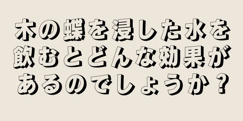 木の蝶を浸した水を飲むとどんな効果があるのでしょうか？