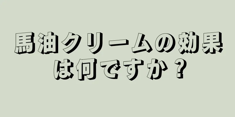 馬油クリームの効果は何ですか？