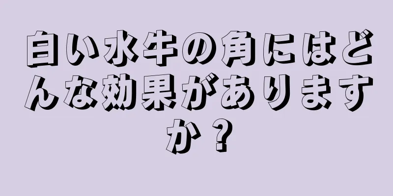白い水牛の角にはどんな効果がありますか？