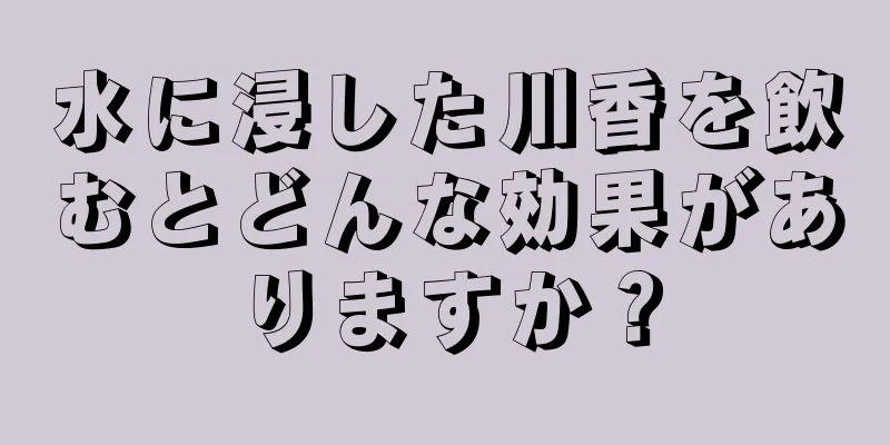 水に浸した川香を飲むとどんな効果がありますか？