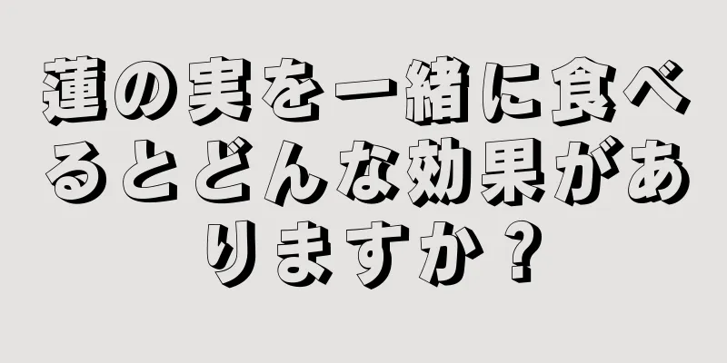 蓮の実を一緒に食べるとどんな効果がありますか？