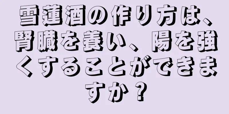 雪蓮酒の作り方は、腎臓を養い、陽を強くすることができますか？