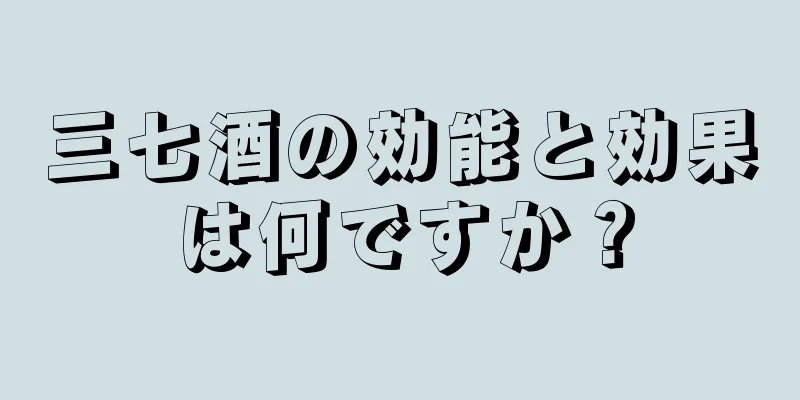 三七酒の効能と効果は何ですか？