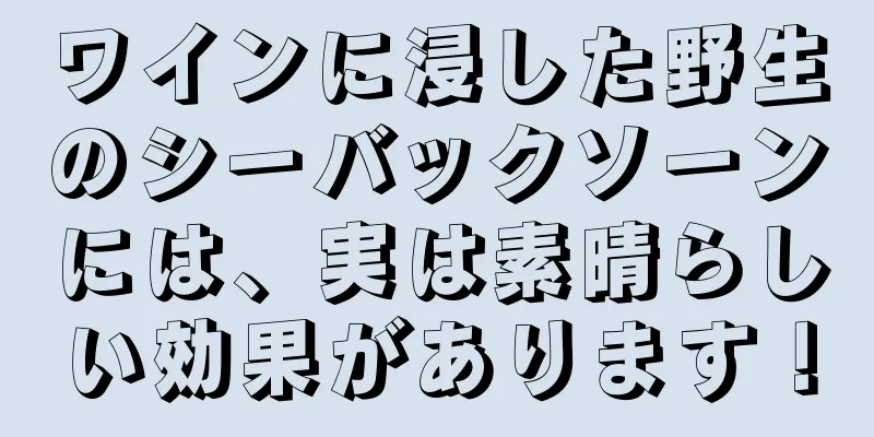 ワインに浸した野生のシーバックソーンには、実は素晴らしい効果があります！