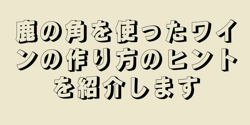 鹿の角を使ったワインの作り方のヒントを紹介します
