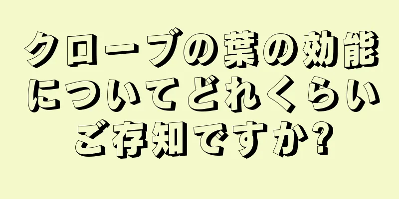 クローブの葉の効能についてどれくらいご存知ですか?