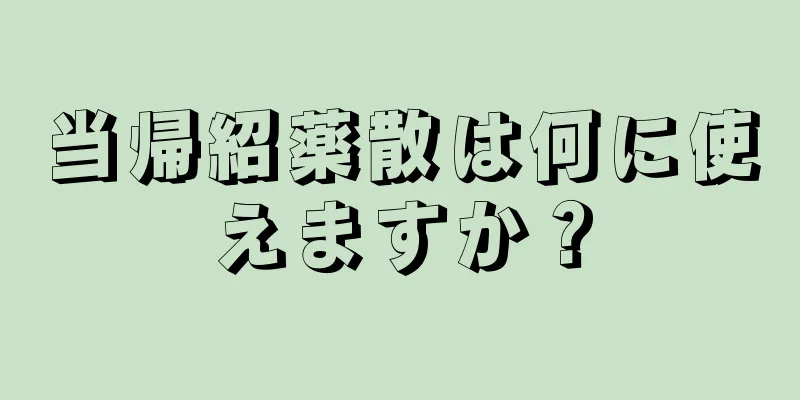 当帰紹薬散は何に使えますか？