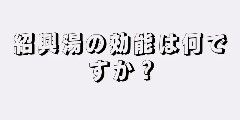 紹興湯の効能は何ですか？