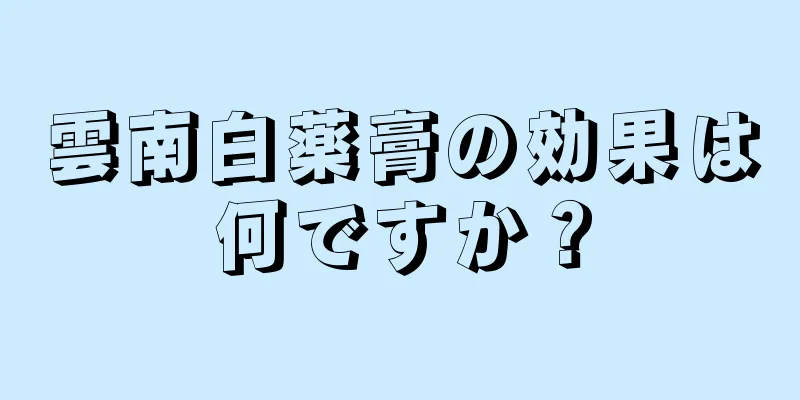 雲南白薬膏の効果は何ですか？