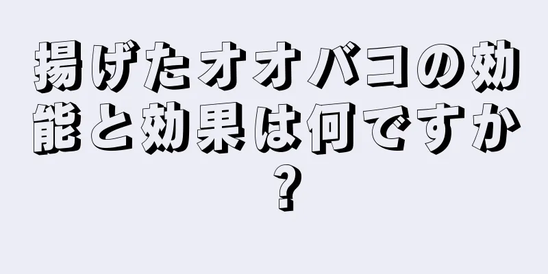 揚げたオオバコの効能と効果は何ですか？