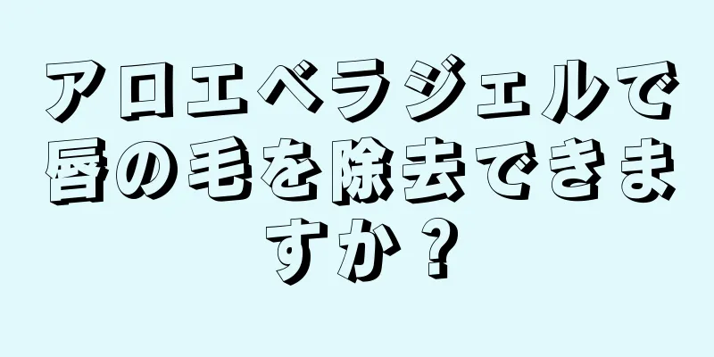 アロエベラジェルで唇の毛を除去できますか？