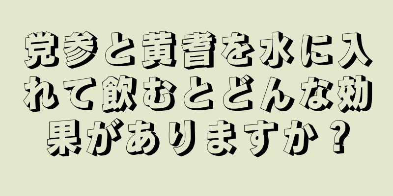 党参と黄耆を水に入れて飲むとどんな効果がありますか？