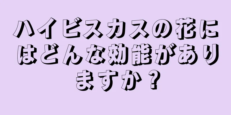 ハイビスカスの花にはどんな効能がありますか？
