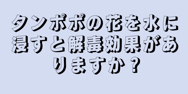 タンポポの花を水に浸すと解毒効果がありますか？