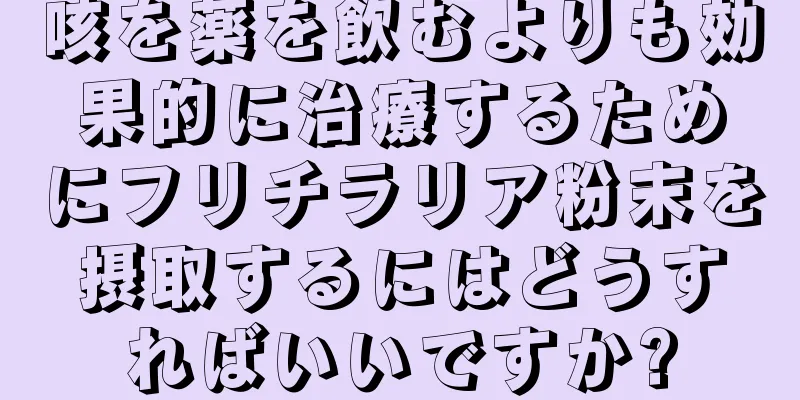咳を薬を飲むよりも効果的に治療するためにフリチラリア粉末を摂取するにはどうすればいいですか?