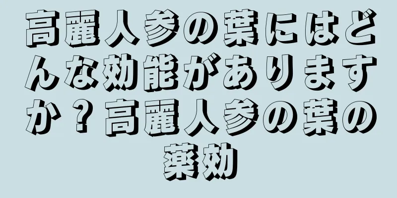 高麗人参の葉にはどんな効能がありますか？高麗人参の葉の薬効
