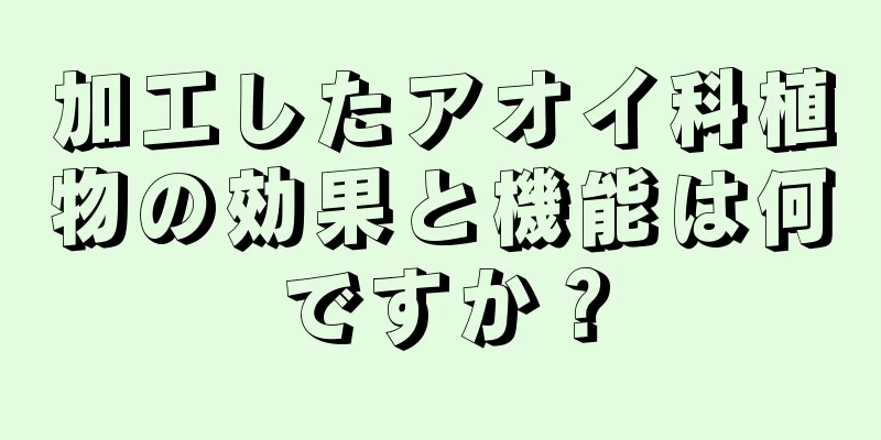 加工したアオイ科植物の効果と機能は何ですか？