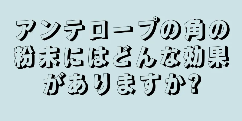 アンテロープの角の粉末にはどんな効果がありますか?