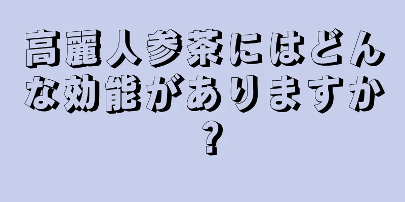 高麗人参茶にはどんな効能がありますか？