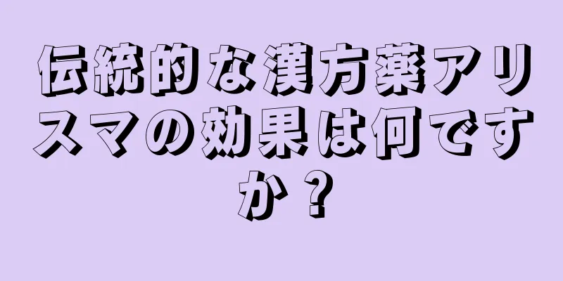 伝統的な漢方薬アリスマの効果は何ですか？
