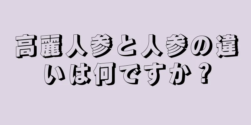 高麗人参と人参の違いは何ですか？