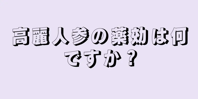 高麗人参の薬効は何ですか？