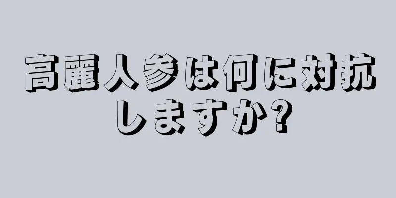 高麗人参は何に対抗しますか?