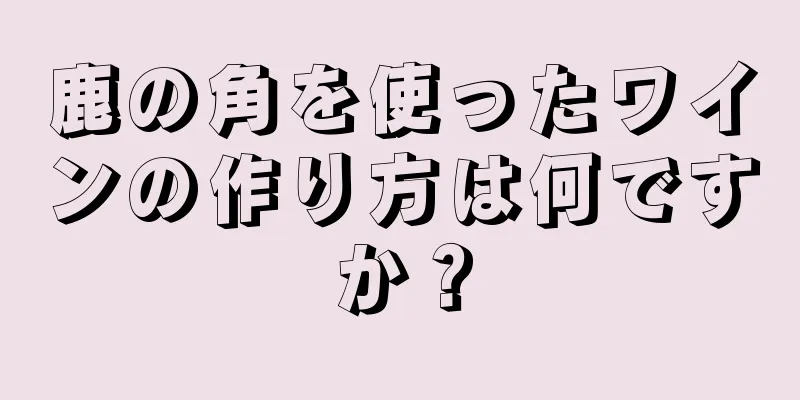 鹿の角を使ったワインの作り方は何ですか？