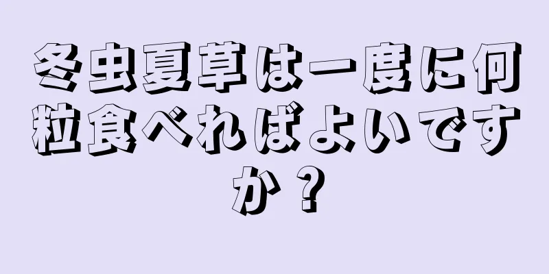 冬虫夏草は一度に何粒食べればよいですか？