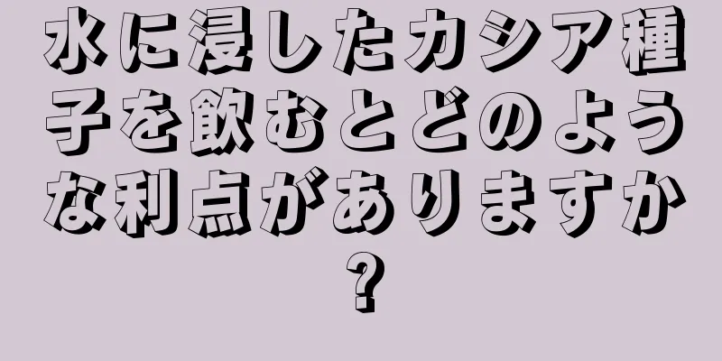 水に浸したカシア種子を飲むとどのような利点がありますか?