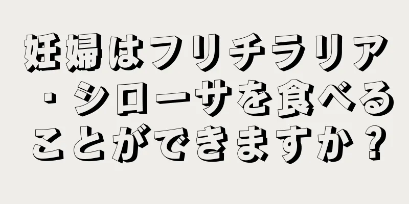 妊婦はフリチラリア・シローサを食べることができますか？