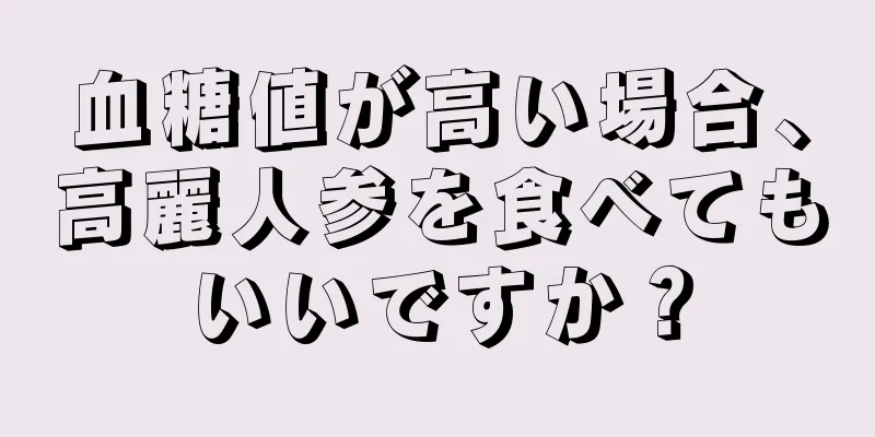 血糖値が高い場合、高麗人参を食べてもいいですか？