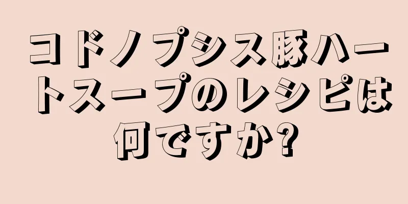 コドノプシス豚ハートスープのレシピは何ですか?