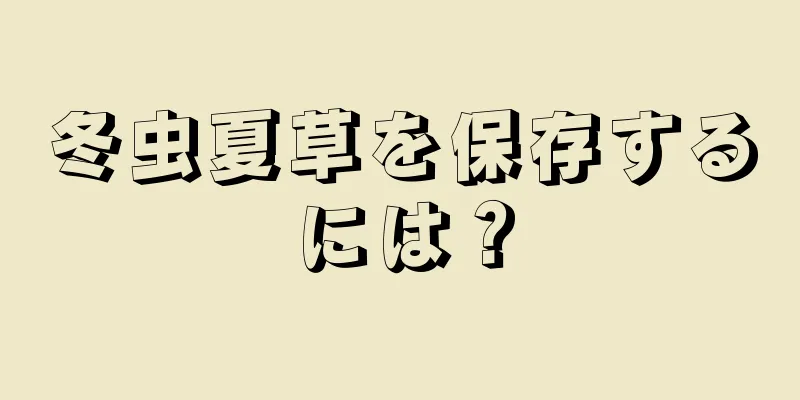冬虫夏草を保存するには？